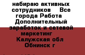 набираю активных сотрудников  - Все города Работа » Дополнительный заработок и сетевой маркетинг   . Калужская обл.,Обнинск г.